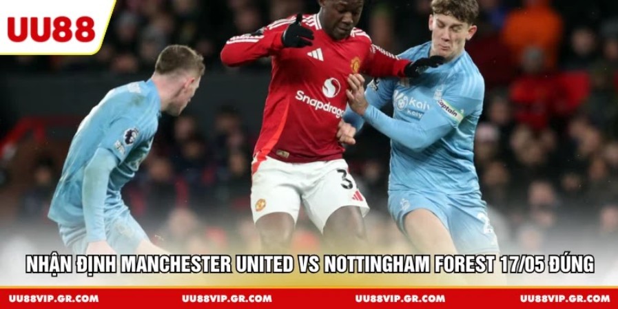 Nhận định Manchester United vs Nottingham Forest 17/05 đúng